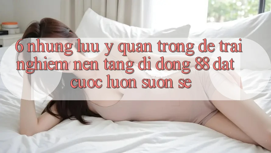 6. Những Lưu Ý Quan Trọng Để Trải Nghiệm Nền tảng di động 88 Đặt cược Luôn Suôn sẻ 6. Những Lưu Ý Quan Trọng Để Trải Nghiệm Nền tảng di động 88 Đặt cược Luôn Suôn sẻ