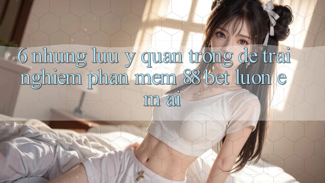 6. Những Lưu Ý Quan Trọng Để Trải Nghiệm Phần mềm 88 Bet Luôn Êm ái 6. Những Lưu Ý Quan Trọng Để Trải Nghiệm Phần mềm 88 Bet Luôn Êm ái