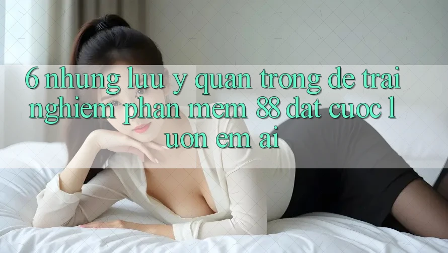 6. Những Lưu Ý Quan Trọng Để Trải Nghiệm Phần mềm 88 Đặt cược Luôn Êm ái 6. Những Lưu Ý Quan Trọng Để Trải Nghiệm Phần mềm 88 Đặt cược Luôn Êm ái