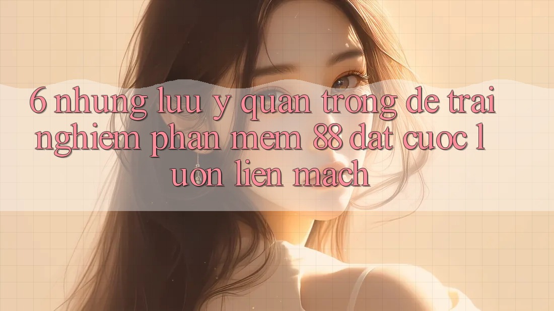 6. Những Lưu Ý Quan Trọng Để Trải Nghiệm Phần mềm 88 Đặt cược Luôn Liền mạch