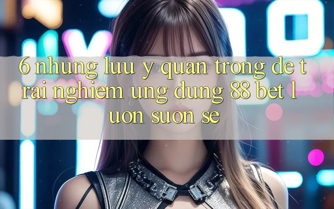 6. Những Lưu Ý Quan Trọng Để Trải Nghiệm Ứng dụng 88 Bet Luôn Suôn sẻ 6. Những Lưu Ý Quan Trọng Để Trải Nghiệm Ứng dụng 88 Bet Luôn Suôn sẻ