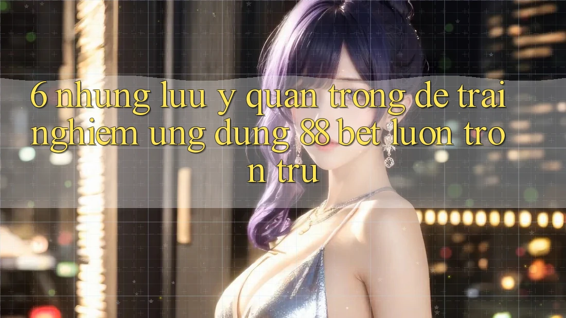 6. Những Lưu Ý Quan Trọng Để Trải Nghiệm Ứng dụng 88 Bet Luôn Trơn tru 6. Những Lưu Ý Quan Trọng Để Trải Nghiệm Ứng dụng 88 Bet Luôn Trơn tru
