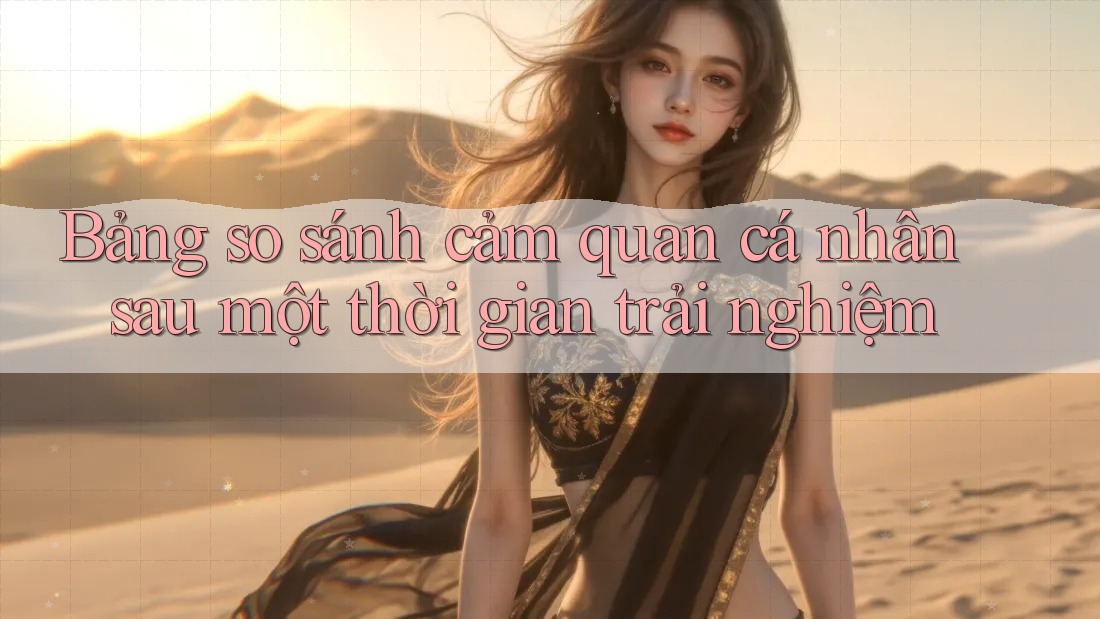 Bảng so sánh cảm quan cá nhân sau một thời gian trải nghiệm Bảng so sánh cảm quan cá nhân sau một thời gian trải nghiệm