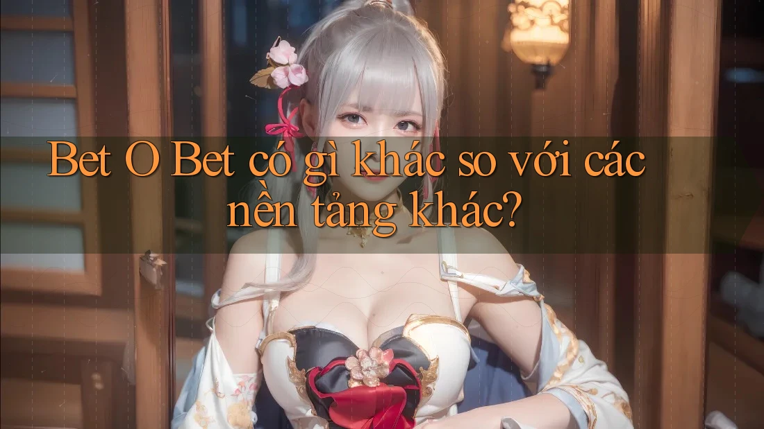 Bet O Bet có gì khác so với các nền tảng khác? Bet O Bet có gì khác so với các nền tảng khác?
