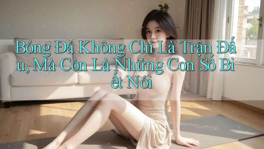 Bóng Đá Không Chỉ Là Trận Đấu, Mà Còn Là Những Con Số Biết Nói Bóng Đá Không Chỉ Là Trận Đấu, Mà Còn Là Những Con Số Biết Nói