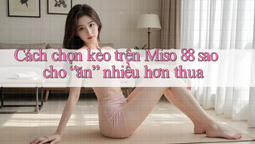 Cách chọn kèo trên Miso 88 sao cho “ăn” nhiều hơn thua