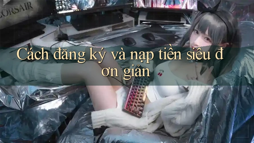 Cách đăng ký và nạp tiền siêu đơn giản
