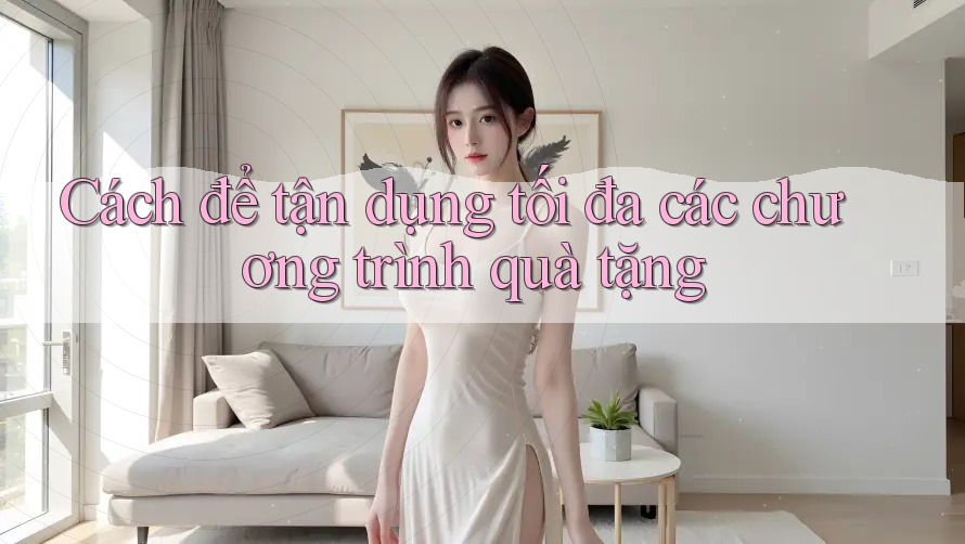 Cách để tận dụng tối đa các chương trình quà tặng Cách để tận dụng tối đa các chương trình quà tặng