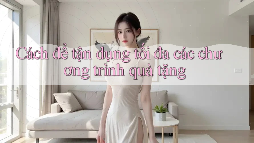 Cách để tận dụng tối đa các chương trình quà tặng Cách để tận dụng tối đa các chương trình quà tặng