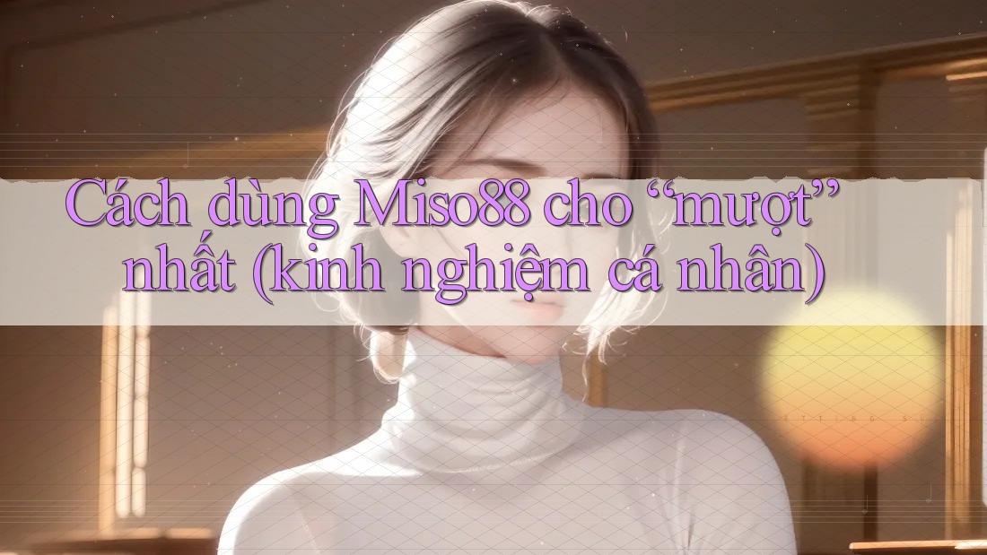 Cách dùng Miso88 cho “mượt” nhất (kinh nghiệm cá nhân)