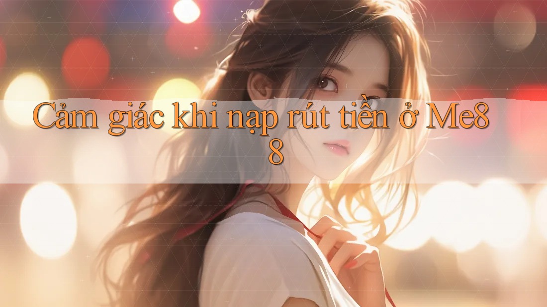 Cảm giác khi nạp rút tiền ở Me88