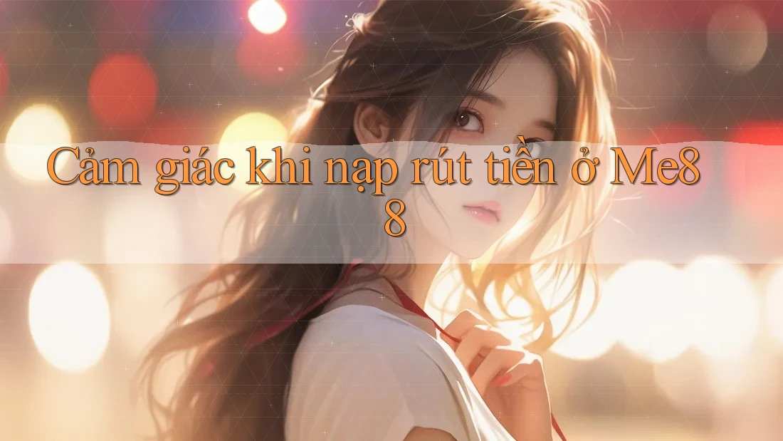 Cảm giác khi nạp rút tiền ở Me88