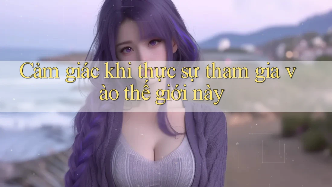 Cảm giác khi thực sự tham gia vào thế giới này Cảm giác khi thực sự tham gia vào thế giới này