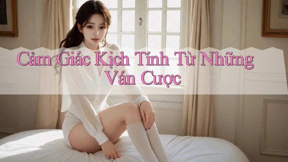 Cảm Giác Kịch Tính Từ Những Ván Cược Cảm Giác Kịch Tính Từ Những Ván Cược
