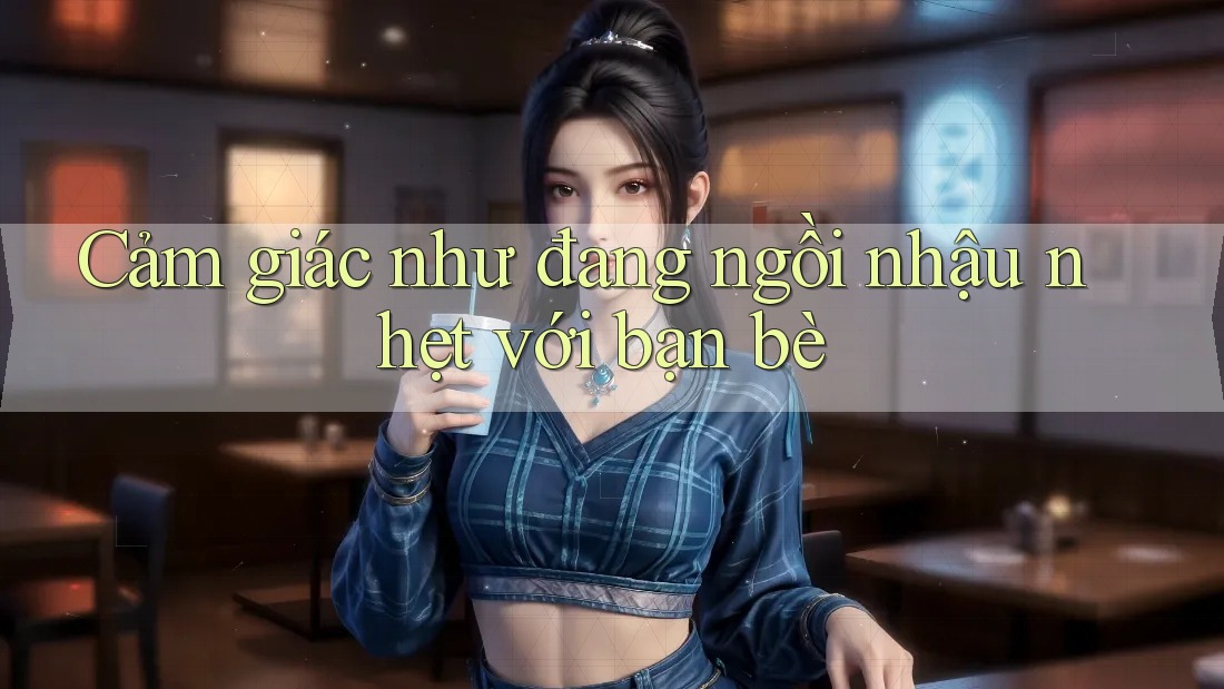 Cảm giác như đang ngồi nhậu nhẹt với bạn bè Cảm giác như đang ngồi nhậu nhẹt với bạn bè