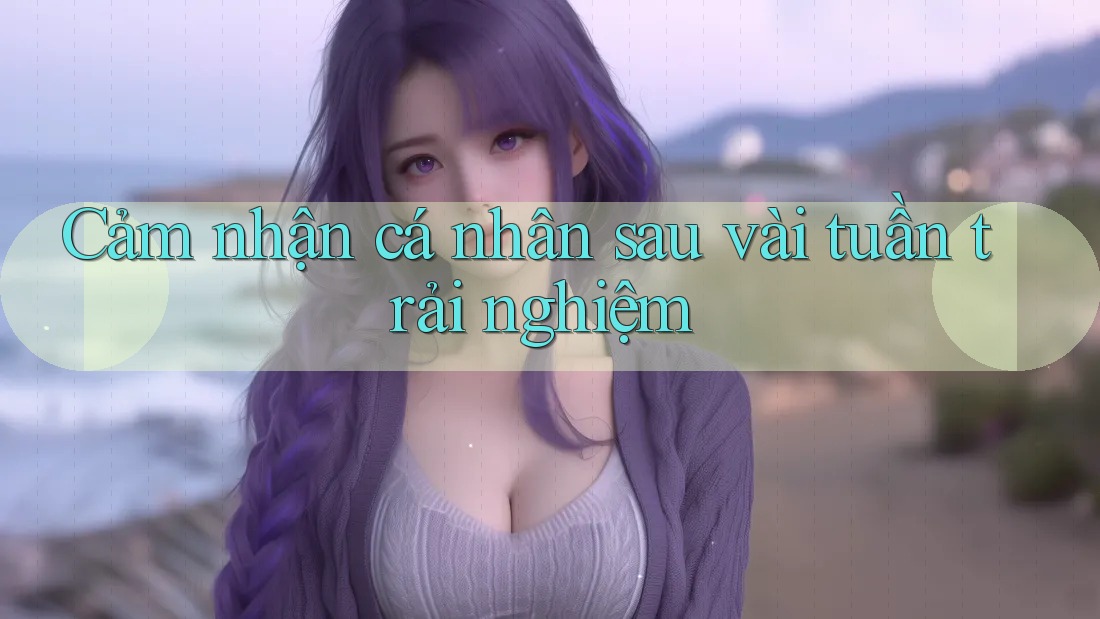 Cảm nhận cá nhân sau vài tuần trải nghiệm Cảm nhận cá nhân sau vài tuần trải nghiệm