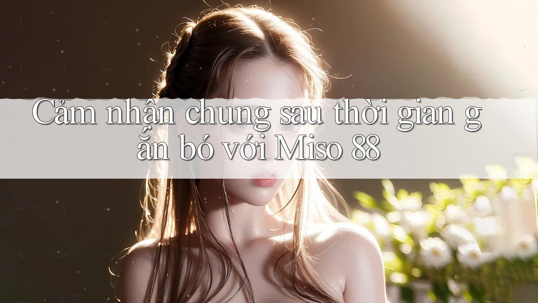Cảm nhận chung sau thời gian gắn bó với Miso 88