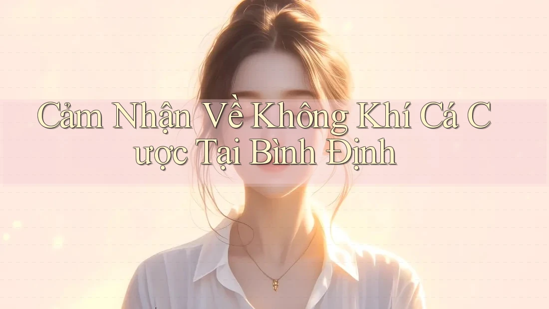 Cảm Nhận Về Không Khí Cá Cược Tại Bình Định Cảm Nhận Về Không Khí Cá Cược Tại Bình Định
