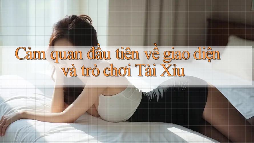 Cảm quan đầu tiên về giao diện và trò chơi Tài Xỉu Cảm quan đầu tiên về giao diện và trò chơi Tài Xỉu