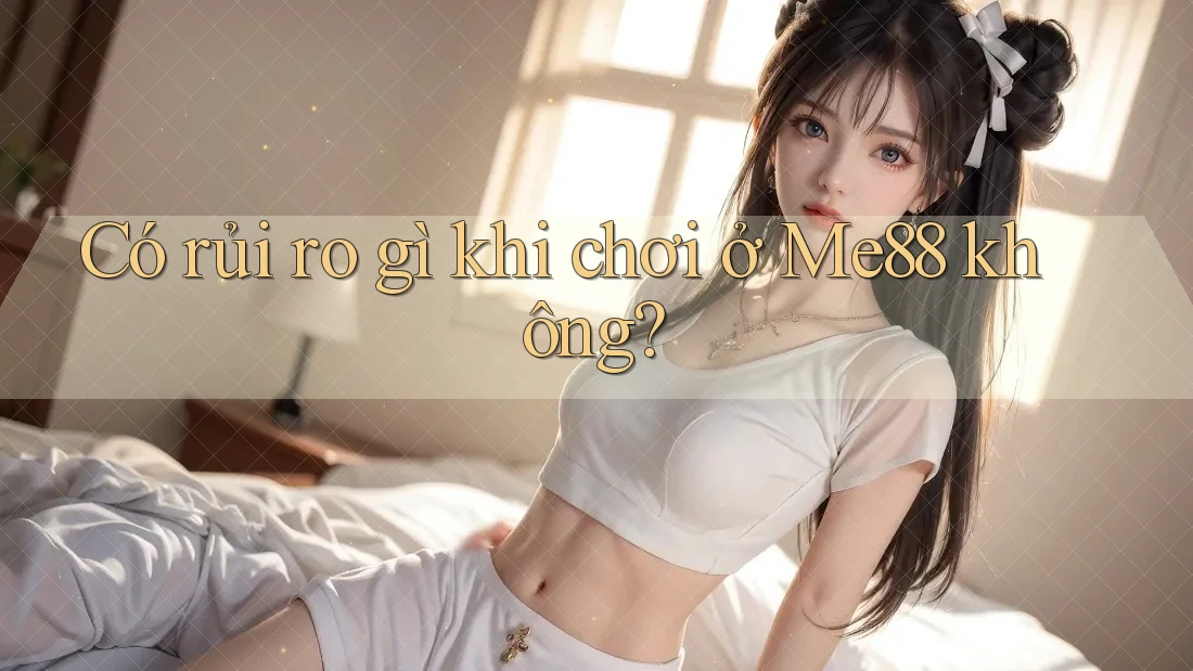 Có rủi ro gì khi chơi ở Me88 không? Có rủi ro gì khi chơi ở Me88 không?