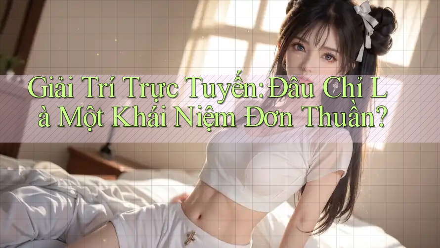 Giải Trí Trực Tuyến: Đâu Chỉ Là Một Khái Niệm Đơn Thuần?