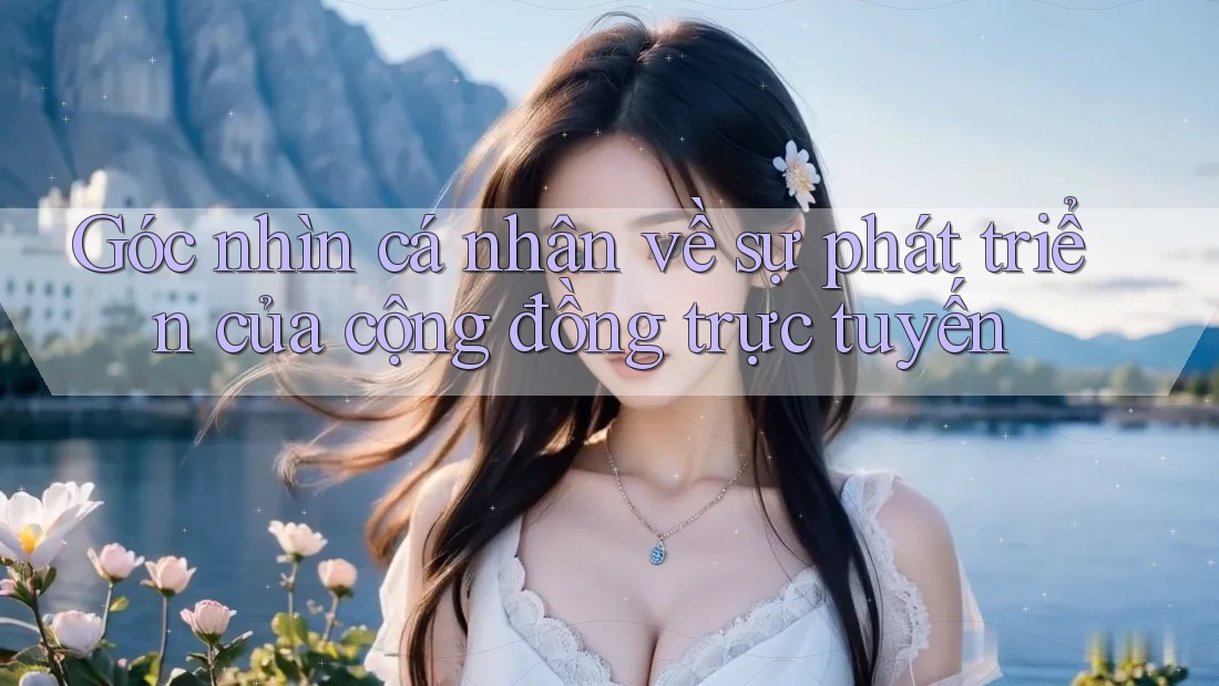 Góc nhìn cá nhân về sự phát triển của cộng đồng trực tuyến Góc nhìn cá nhân về sự phát triển của cộng đồng trực tuyến