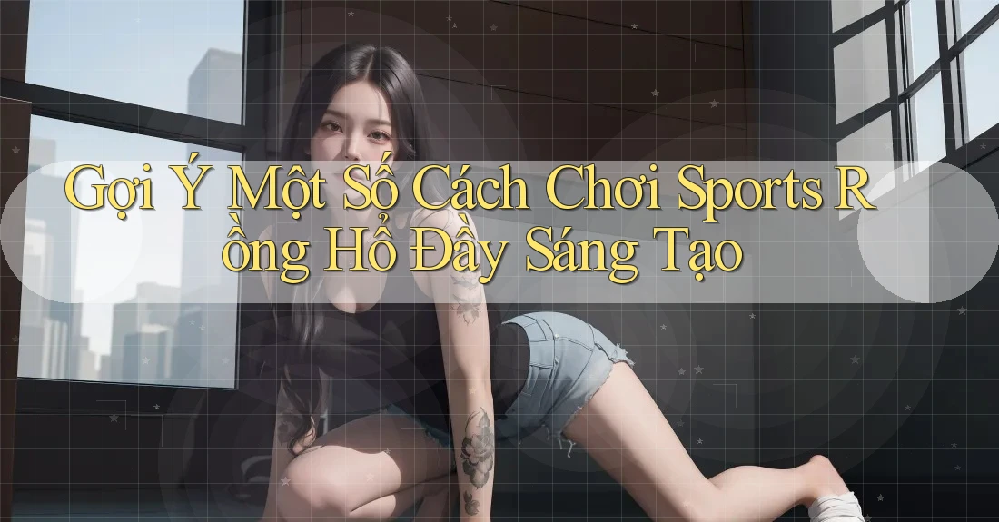 Gợi Ý Một Số Cách Chơi Sports Rồng Hổ Đầy Sáng Tạo Gợi Ý Một Số Cách Chơi Sports Rồng Hổ Đầy Sáng Tạo