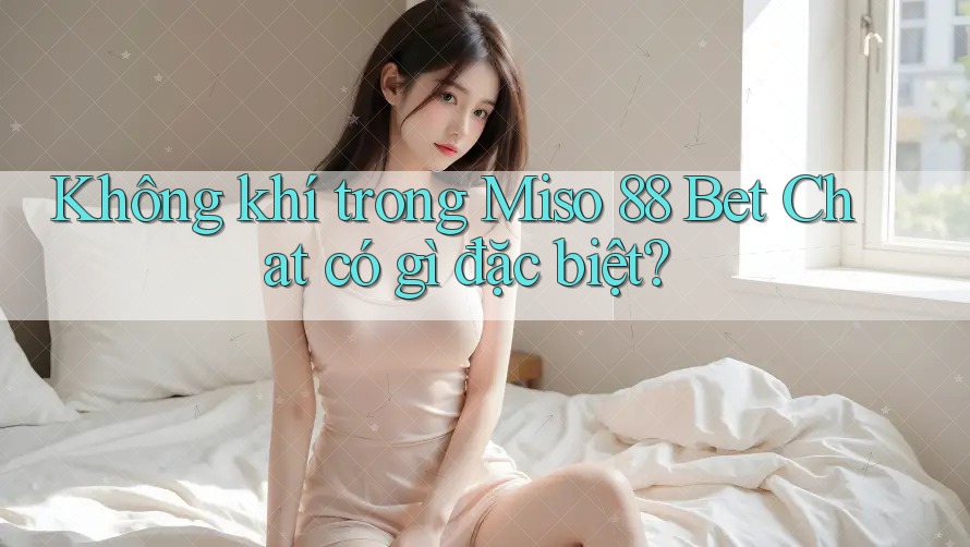Không khí trong Miso 88 Bet Chat có gì đặc biệt? Không khí trong Miso 88 Bet Chat có gì đặc biệt?