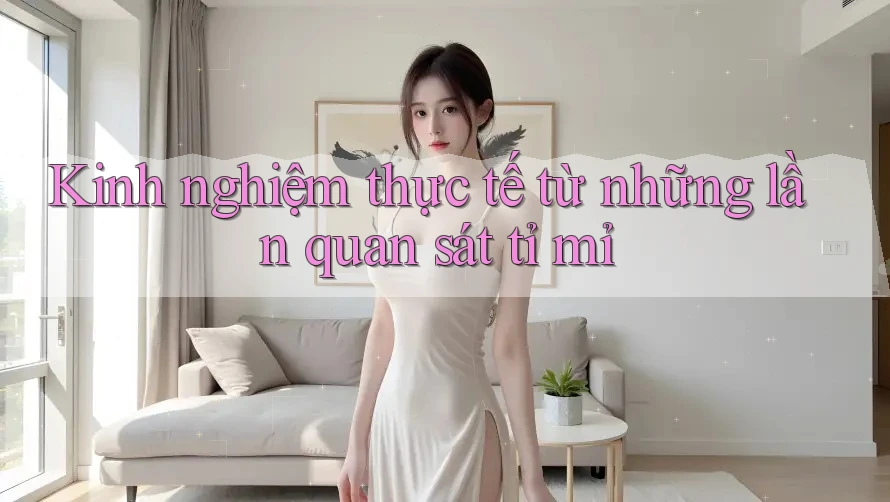 Kinh nghiệm thực tế từ những lần quan sát tỉ mỉ Kinh nghiệm thực tế từ những lần quan sát tỉ mỉ