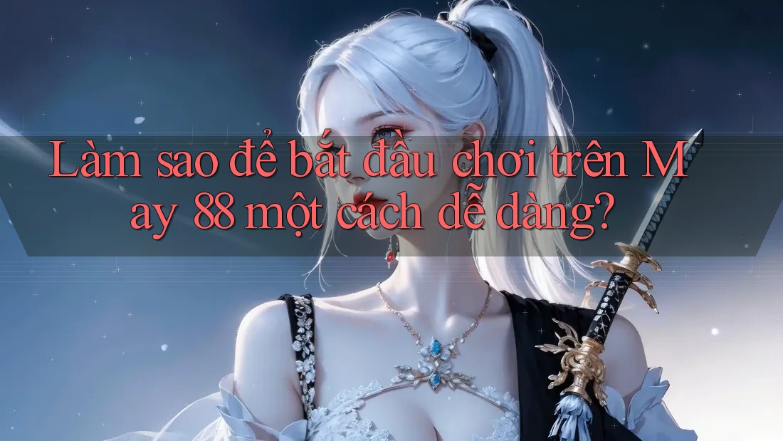 Làm sao để bắt đầu chơi trên May 88 một cách dễ dàng?