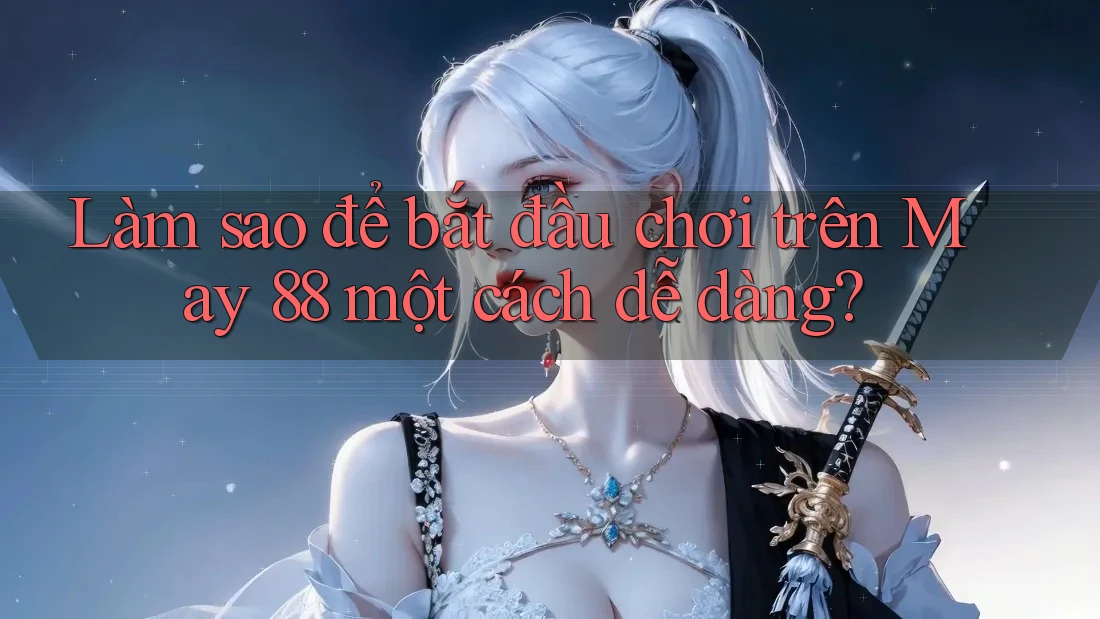 Làm sao để bắt đầu chơi trên May 88 một cách dễ dàng? Làm sao để bắt đầu chơi trên May 88 một cách dễ dàng?