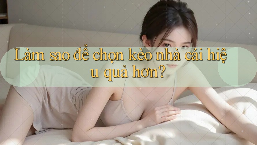 Làm sao để chọn kèo nhà cái hiệu quả hơn?
