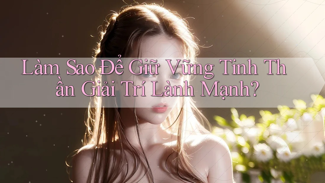 Làm Sao Để Giữ Vững Tinh Thần “Giải Trí Lành Mạnh”? Làm Sao Để Giữ Vững Tinh Thần “Giải Trí Lành Mạnh”?