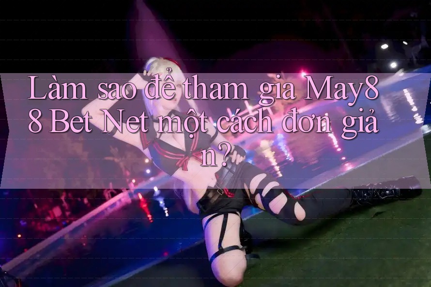 Làm sao để tham gia May88 Bet Net một cách đơn giản? Làm sao để tham gia May88 Bet Net một cách đơn giản?
