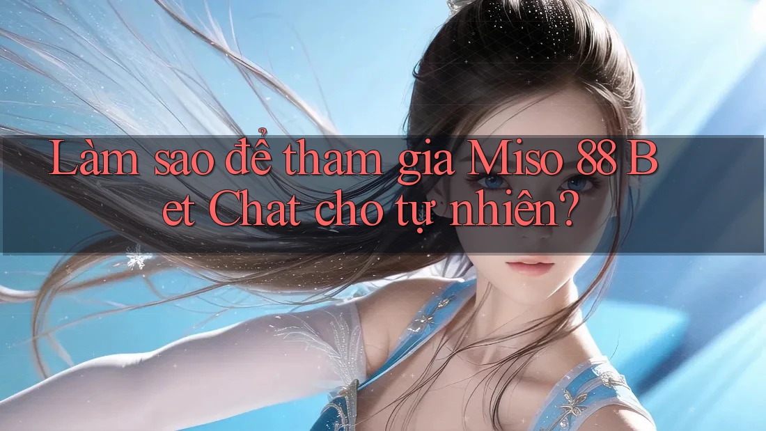 Làm sao để tham gia Miso 88 Bet Chat cho tự nhiên?