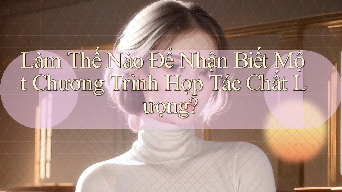 Làm Thế Nào Để Nhận Biết Một Chương Trình Hợp Tác Chất Lượng? Làm Thế Nào Để Nhận Biết Một Chương Trình Hợp Tác Chất Lượng?