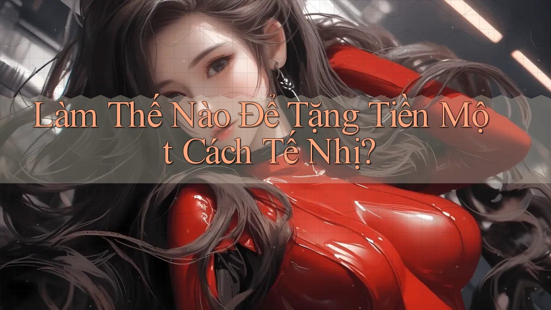 Làm Thế Nào Để Tặng Tiền Một Cách Tế Nhị? Làm Thế Nào Để Tặng Tiền Một Cách Tế Nhị?