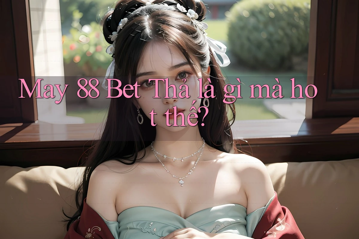 May 88 Bet Thả là gì mà hot thế? May 88 Bet Thả là gì mà hot thế?