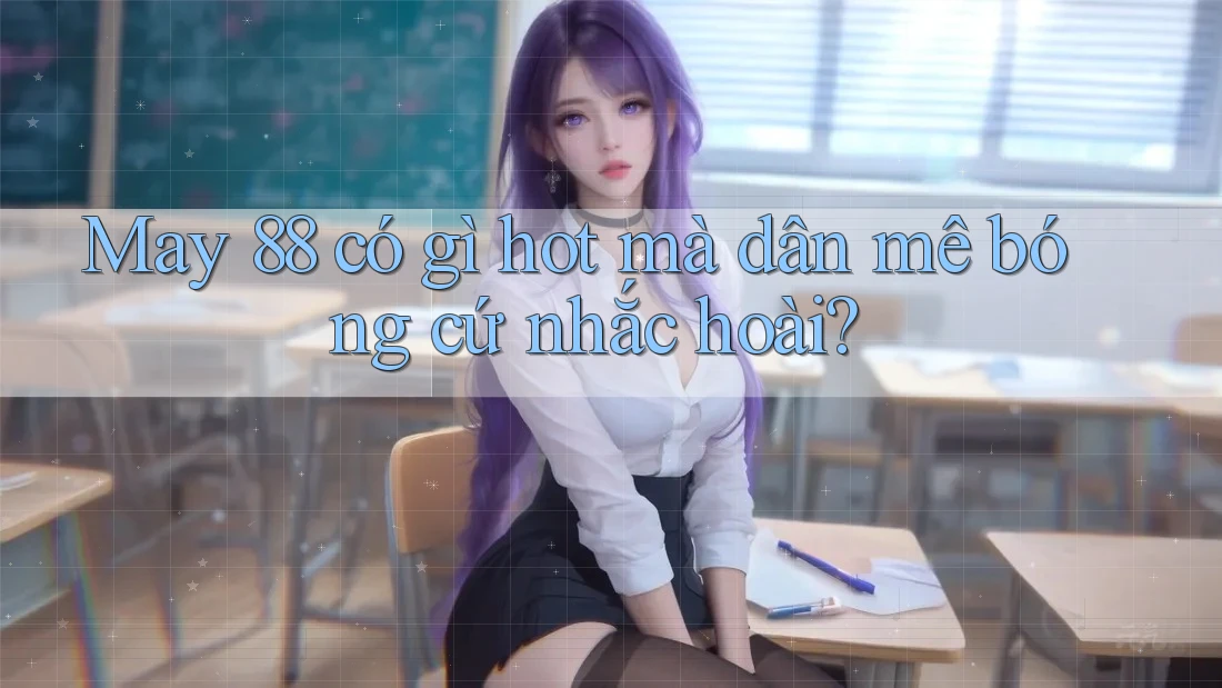 May 88 có gì hot mà dân mê bóng cứ nhắc hoài? May 88 có gì hot mà dân mê bóng cứ nhắc hoài?