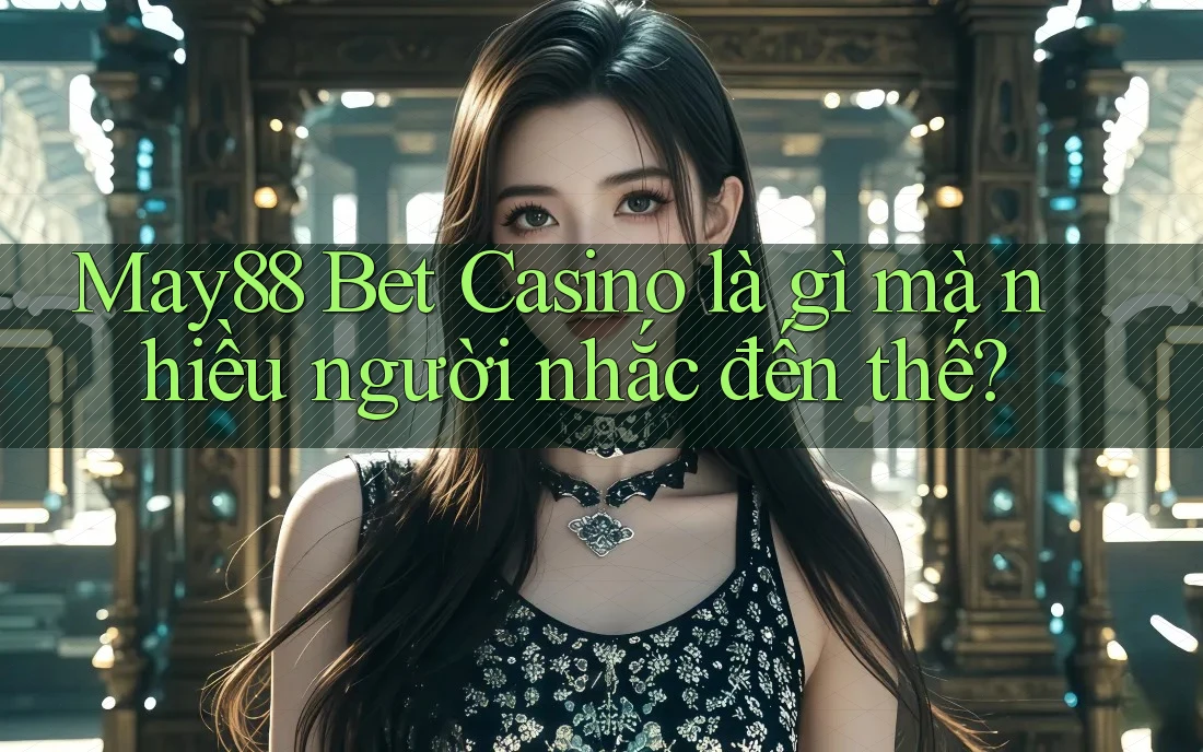 May88 Bet Casino là gì mà nhiều người nhắc đến thế? May88 Bet Casino là gì mà nhiều người nhắc đến thế?