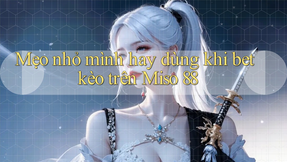 Mẹo nhỏ mình hay dùng khi bet kèo trên Miso 88