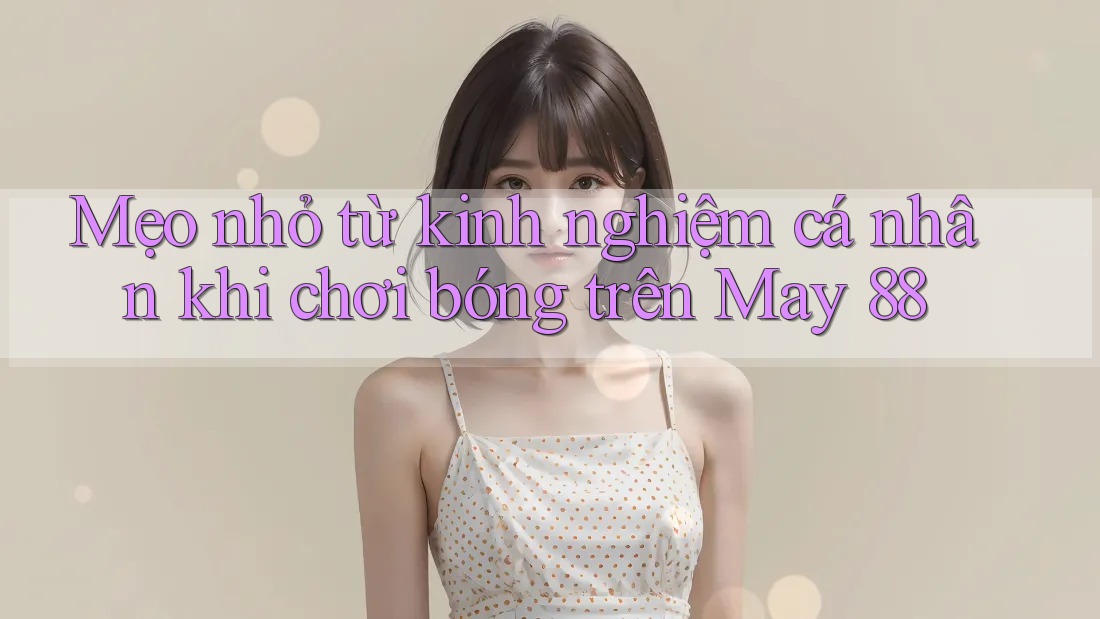 Mẹo nhỏ từ kinh nghiệm cá nhân khi chơi bóng trên May 88 Mẹo nhỏ từ kinh nghiệm cá nhân khi chơi bóng trên May 88