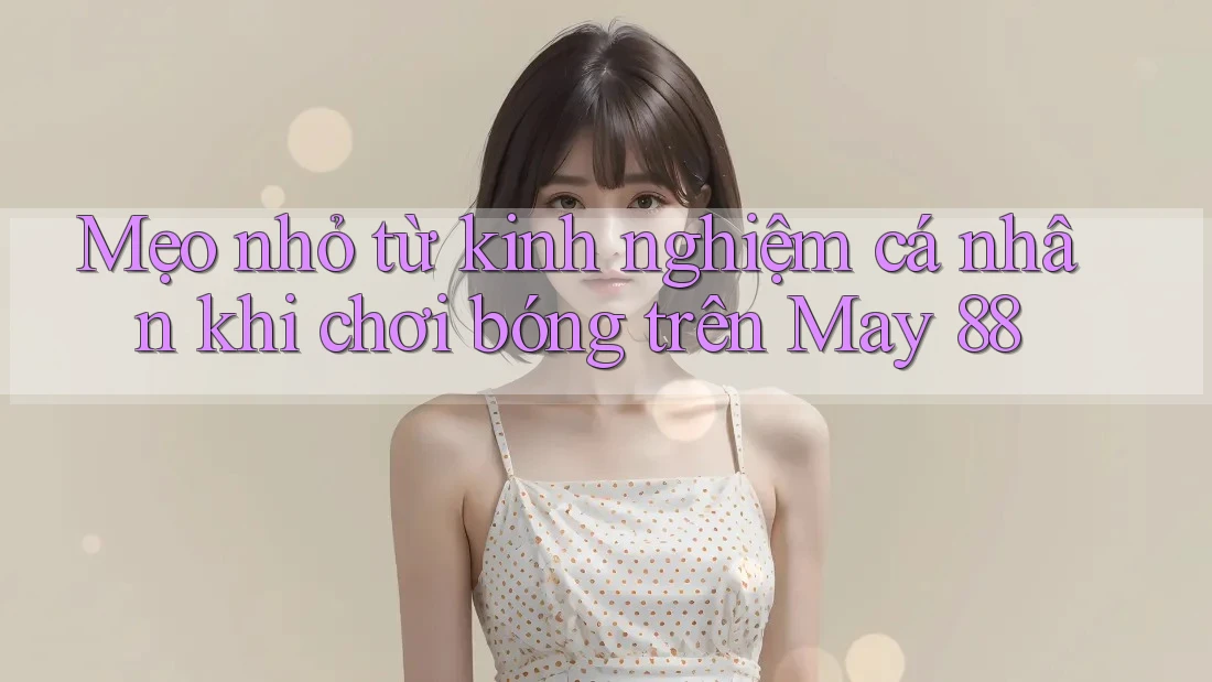 Mẹo nhỏ từ kinh nghiệm cá nhân khi chơi bóng trên May 88
