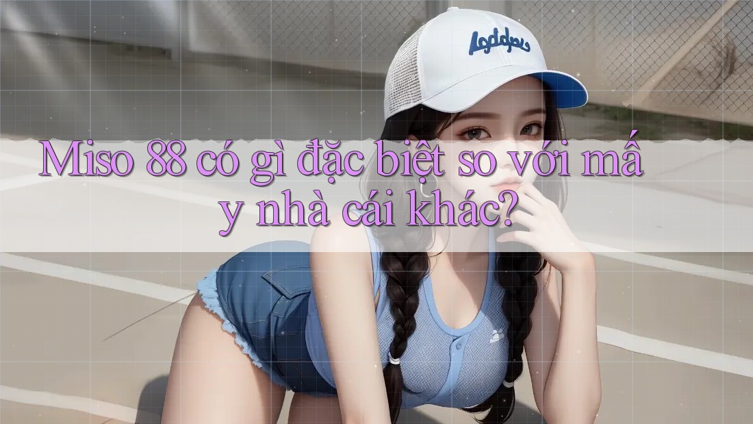 Miso 88 có gì đặc biệt so với mấy nhà cái khác? Miso 88 có gì đặc biệt so với mấy nhà cái khác?