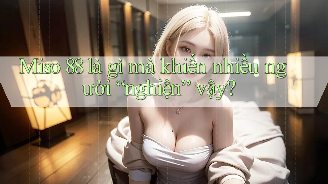 Miso 88 là gì mà khiến nhiều người “nghiện” vậy?