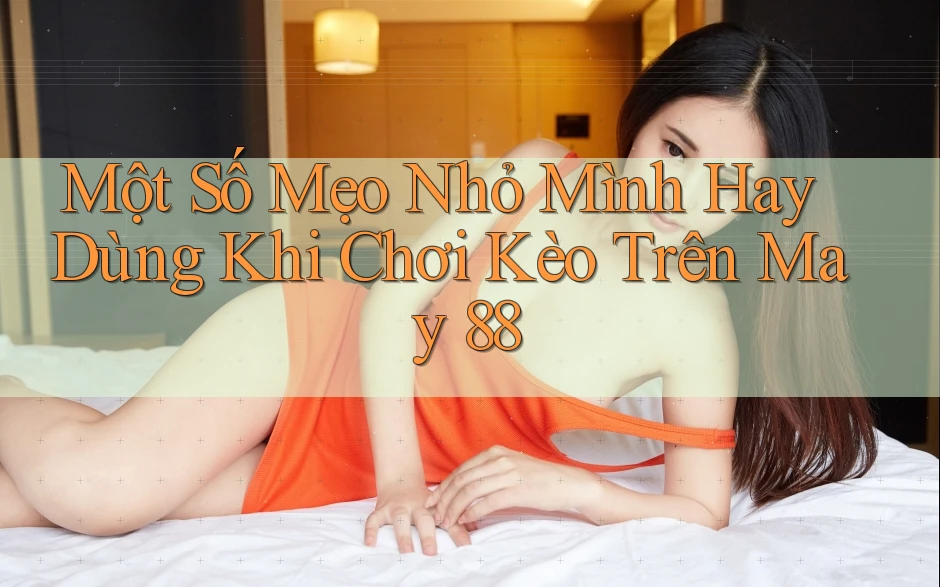 Một Số Mẹo Nhỏ Mình Hay Dùng Khi Chơi Kèo Trên May 88 Một Số Mẹo Nhỏ Mình Hay Dùng Khi Chơi Kèo Trên May 88