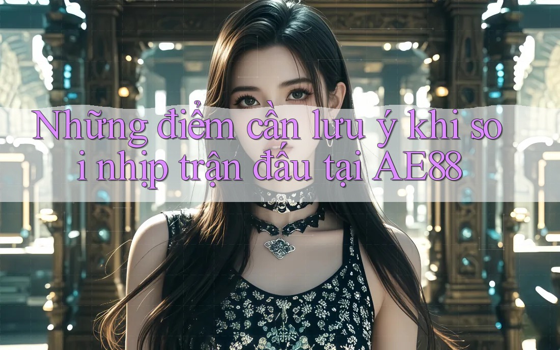 Những điểm cần lưu ý khi soi nhịp trận đấu tại AE88