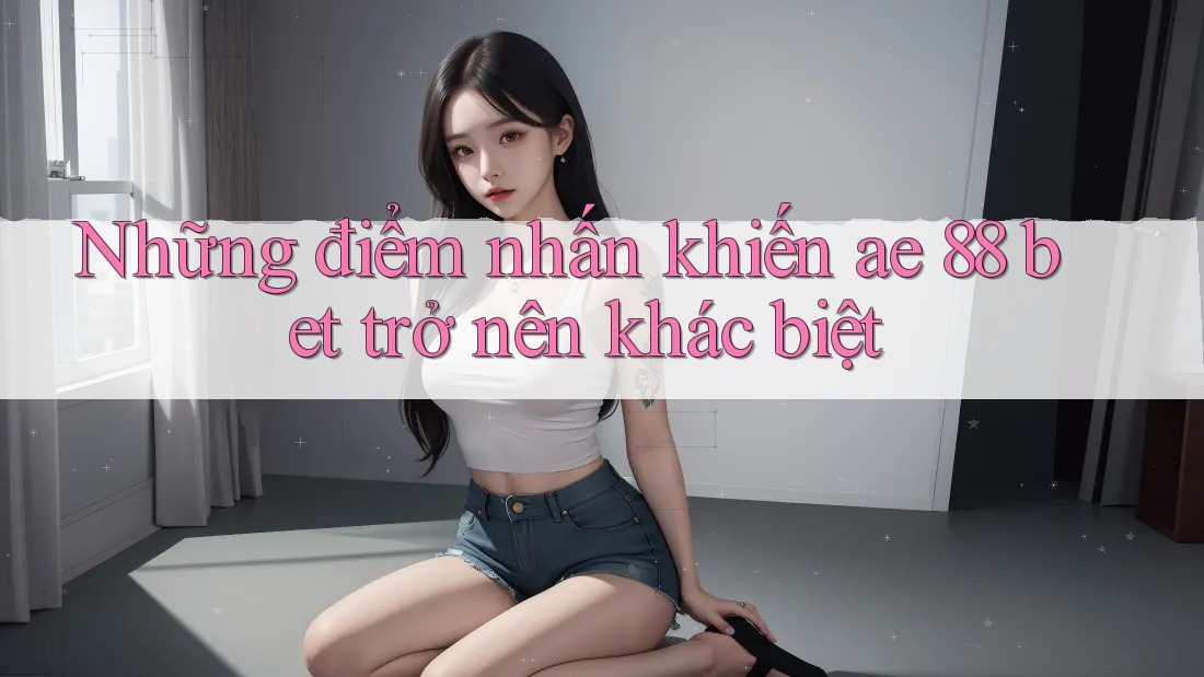 Những điểm nhấn khiến ae 88 bet trở nên khác biệt Những điểm nhấn khiến ae 88 bet trở nên khác biệt