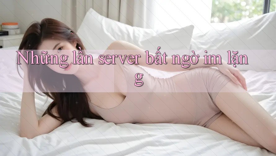 Những lần server bất ngờ im lặng Những lần server bất ngờ im lặng