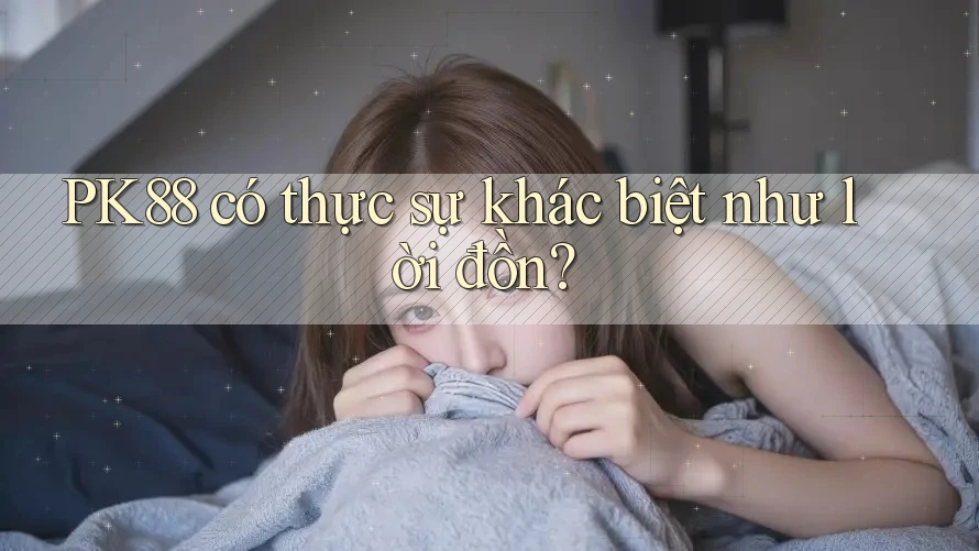 PK88 có thực sự khác biệt như lời đồn? PK88 có thực sự khác biệt như lời đồn?
